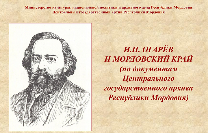 Архивисты к 210-летию со дня рождения русского поэта, публициста, революционера-демократа, друга и соратника А.И. Герцена Николая Платоновича Огарева (06.12.1813-12.06.1877) подготовили виртуальную выставку «Н.П. Огарев и Мордовский край»